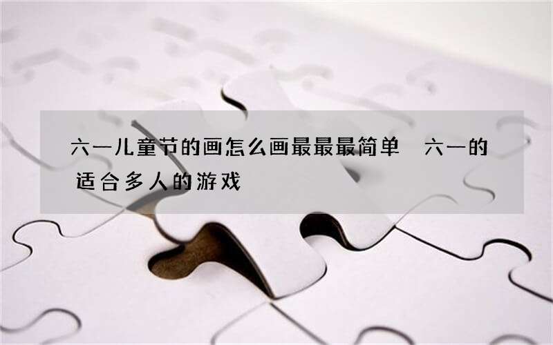 六一儿童节的画怎么画最最最简单 六一的适合多人的游戏